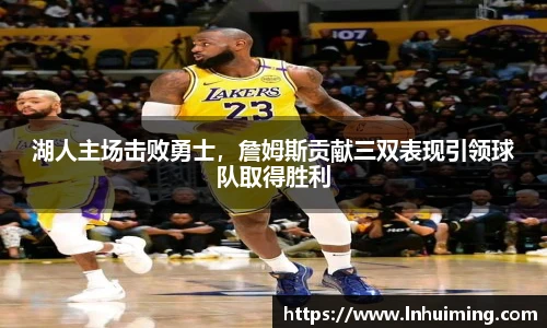 湖人主场击败勇士，詹姆斯贡献三双表现引领球队取得胜利