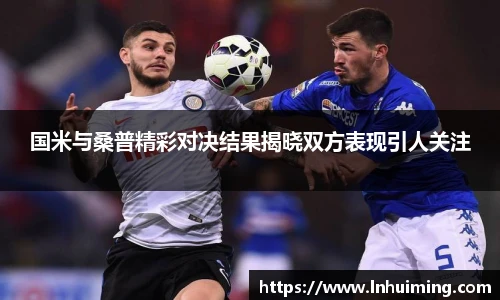 国米与桑普精彩对决结果揭晓双方表现引人关注