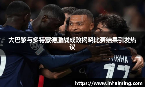大巴黎与多特蒙德激战成败揭晓比赛结果引发热议