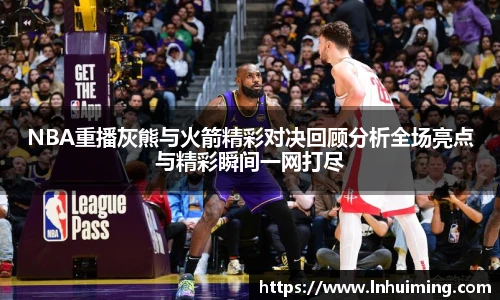 NBA重播灰熊与火箭精彩对决回顾分析全场亮点与精彩瞬间一网打尽